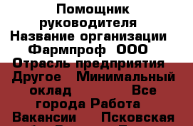 Помощник руководителя › Название организации ­ Фармпроф, ООО › Отрасль предприятия ­ Другое › Минимальный оклад ­ 90 000 - Все города Работа » Вакансии   . Псковская обл.,Великие Луки г.